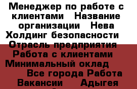 Менеджер по работе с клиентами › Название организации ­ Нева Холдинг безопасности › Отрасль предприятия ­ Работа с клиентами › Минимальный оклад ­ 40 000 - Все города Работа » Вакансии   . Адыгея респ.,Адыгейск г.